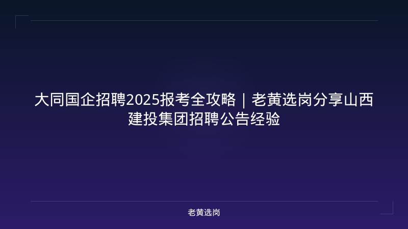 大同国企招聘2025报考全攻略｜老黄选岗分享山西建投集团招聘公告经验 - 老黄选岗