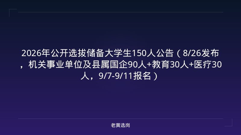 2026年公开选拔储备大学生150人公告（8/26发布，机关事业单位及县属国企90人+教育30人+医疗30人，9/7-9/11报名） - 老黄选岗