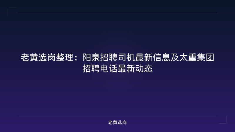 老黄选岗整理：阳泉招聘司机最新信息及太重集团招聘电话最新动态 - 老黄选岗