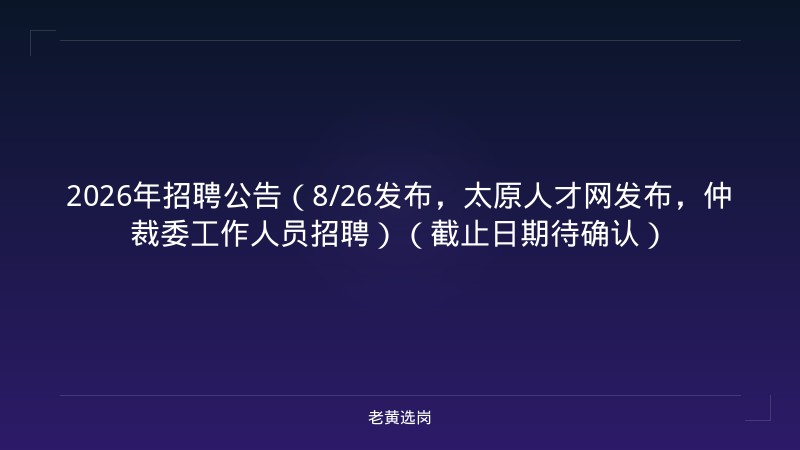 2026年招聘公告（8/26发布，太原人才网发布，仲裁委工作人员招聘）（截止日期待确认） - 老黄选岗