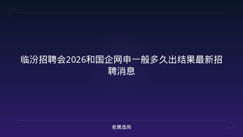 临汾招聘会2026和国企网申一般多久出结果最新招聘消息 - 老黄选岗