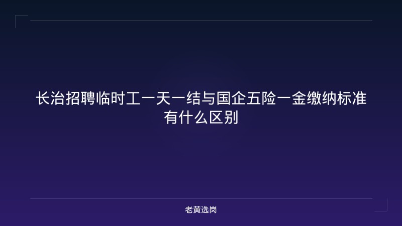长治招聘临时工一天一结与国企五险一金缴纳标准有什么区别 - 老黄选岗