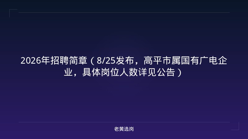 2026年招聘简章（8/25发布，高平市属国有广电企业，具体岗位人数详见公告） - 老黄选岗