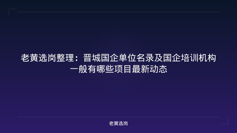 老黄选岗整理：晋城国企单位名录及国企培训机构一般有哪些项目最新动态 - 老黄选岗