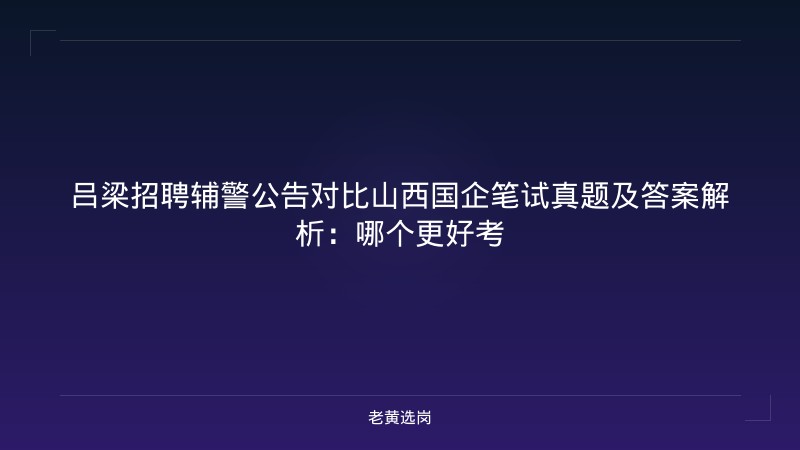吕梁招聘辅警公告对比山西国企笔试真题及答案解析：哪个更好考 - 老黄选岗