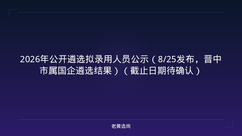 2026年公开遴选拟录用人员公示（8/25发布，晋中市属国企遴选结果）（截止日期待确认） - 老黄选岗