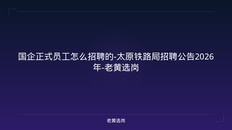 国企正式员工怎么招聘的-太原铁路局招聘公告2026年-老黄选岗 - 老黄选岗