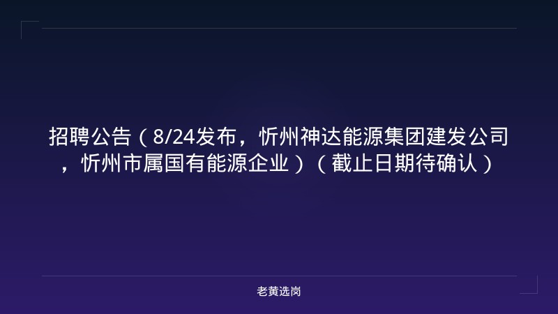 招聘公告（8/24发布，忻州神达能源集团建发公司，忻州市属国有能源企业）（截止日期待确认） - 老黄选岗