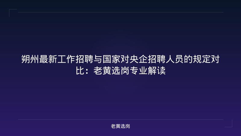 朔州最新工作招聘与国家对央企招聘人员的规定对比：老黄选岗专业解读 - 老黄选岗
