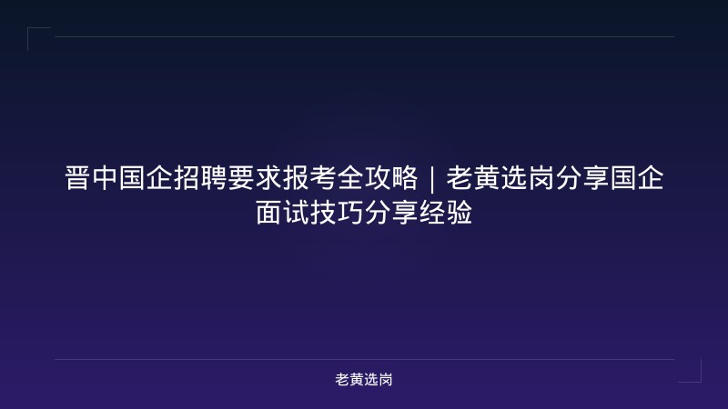 晋中国企招聘要求报考全攻略｜老黄选岗分享国企面试技巧分享经验 - 老黄选岗