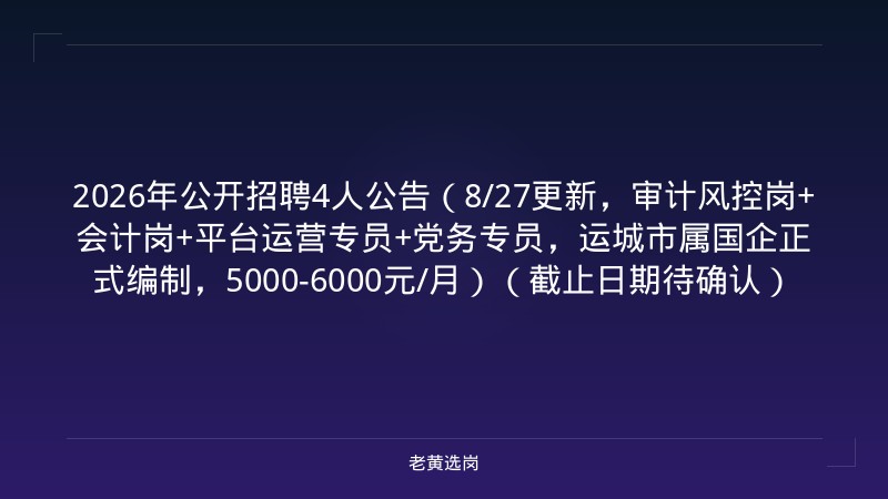 2026年公开招聘4人公告（8/27更新，审计风控岗+会计岗+平台运营专员+党务专员，运城市属国企正式编制，5000-6000元/月）（截止日期待确认） - 老黄选岗