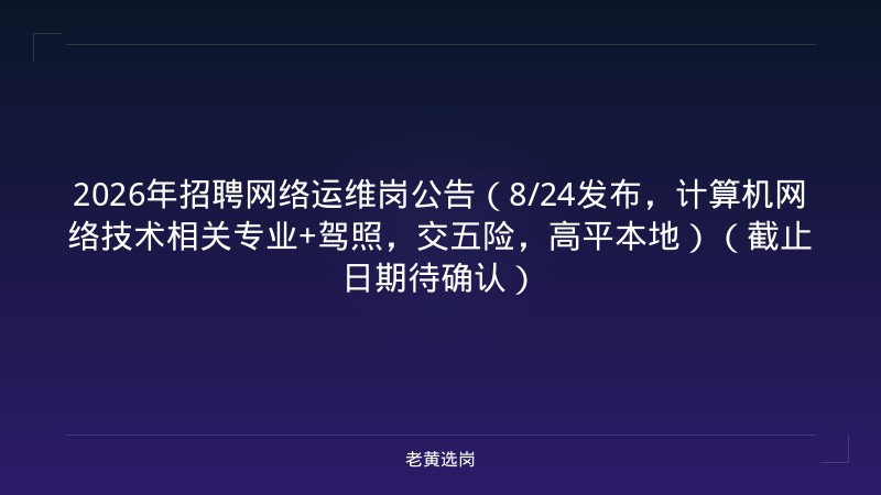 2026年招聘网络运维岗公告（8/24发布，计算机网络技术相关专业+驾照，交五险，高平本地）（截止日期待确认） - 老黄选岗