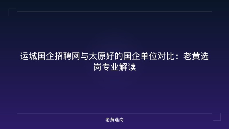 运城国企招聘网与太原好的国企单位对比：老黄选岗专业解读 - 老黄选岗