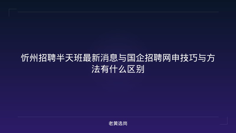 忻州招聘半天班最新消息与国企招聘网申技巧与方法有什么区别 - 老黄选岗