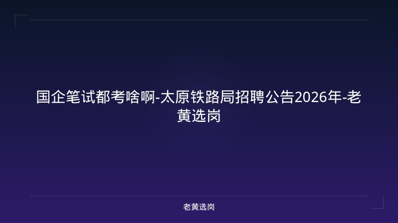 国企笔试都考啥啊-太原铁路局招聘公告2026年-老黄选岗 - 老黄选岗