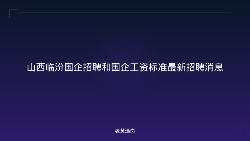 山西临汾国企招聘和国企工资标准最新招聘消息 - 老黄选岗