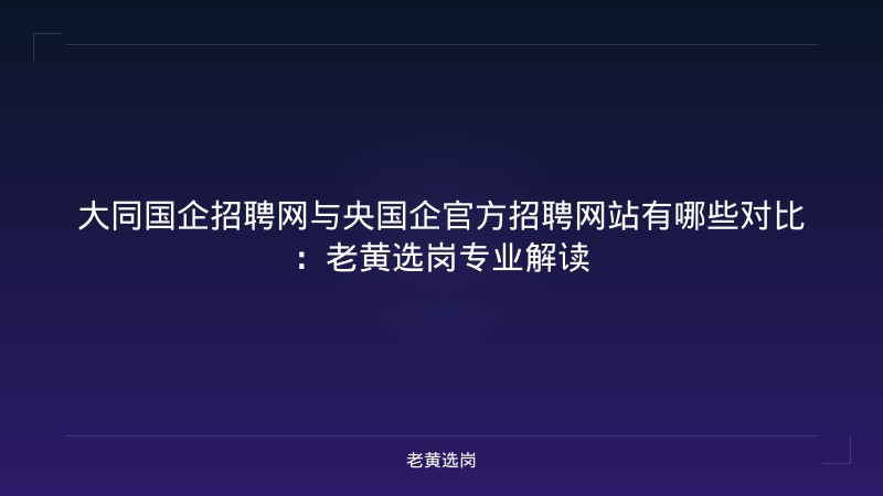 大同国企招聘网与央国企官方招聘网站有哪些对比：老黄选岗专业解读 - 老黄选岗