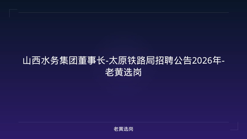 山西水务集团董事长-太原铁路局招聘公告2026年-老黄选岗 - 老黄选岗