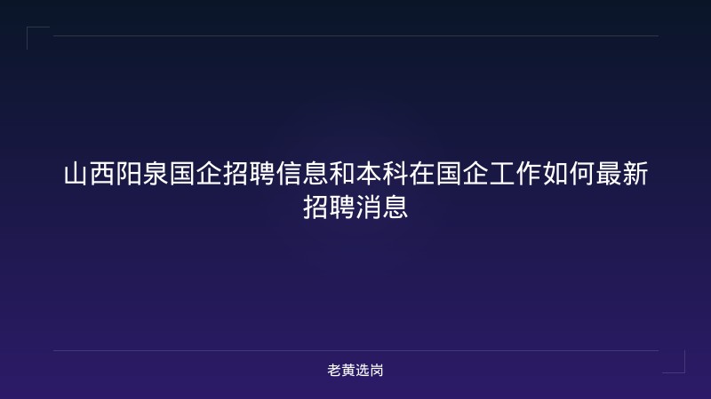 山西阳泉国企招聘信息和本科在国企工作如何最新招聘消息 - 老黄选岗