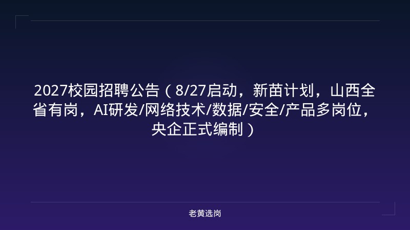 2027校园招聘公告（8/27启动，新苗计划，山西全省有岗，AI研发/网络技术/数据/安全/产品多岗位，央企正式编制） - 老黄选岗