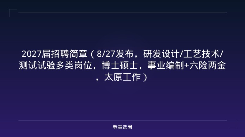 2027届招聘简章（8/27发布，研发设计/工艺技术/测试试验多类岗位，博士硕士，事业编制+六险两金，太原工作） - 老黄选岗