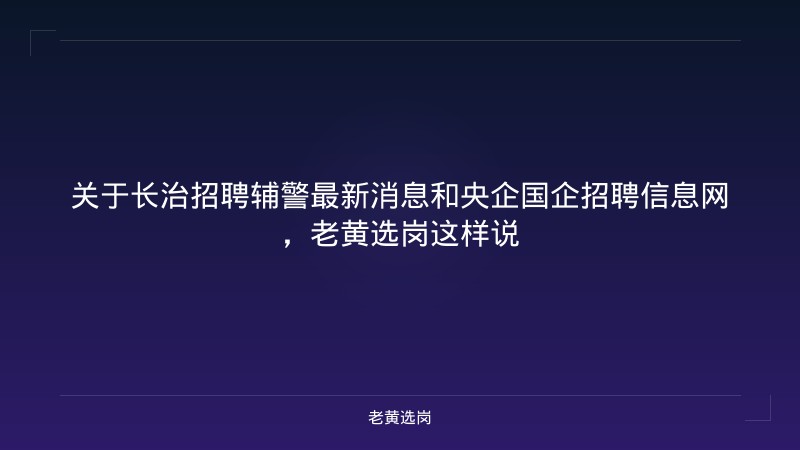 关于长治招聘辅警最新消息和央企国企招聘信息网，老黄选岗这样说 - 老黄选岗