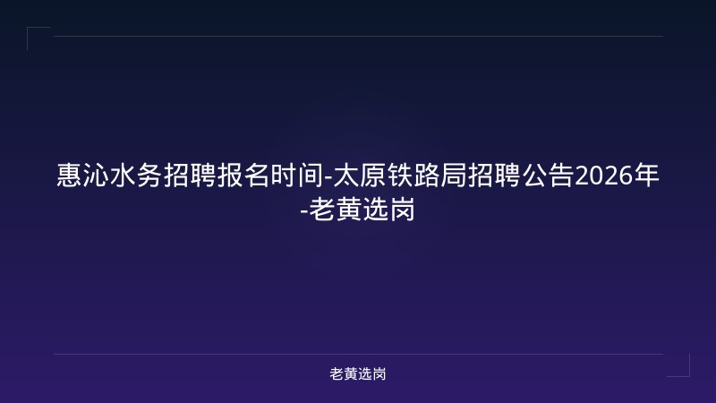 惠沁水务招聘报名时间-太原铁路局招聘公告2026年-老黄选岗 - 老黄选岗