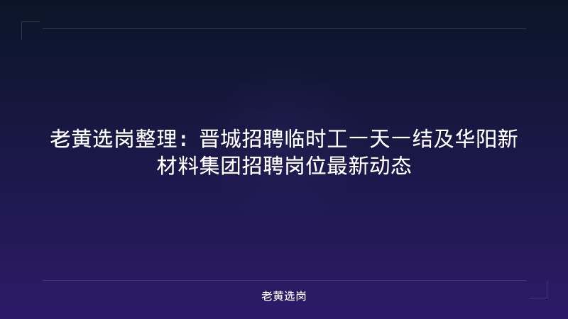 老黄选岗整理：晋城招聘临时工一天一结及华阳新材料集团招聘岗位最新动态 - 老黄选岗