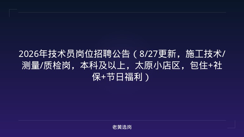 2026年技术员岗位招聘公告（8/27更新，施工技术/测量/质检岗，本科及以上，太原小店区，包住+社保+节日福利） - 老黄选岗