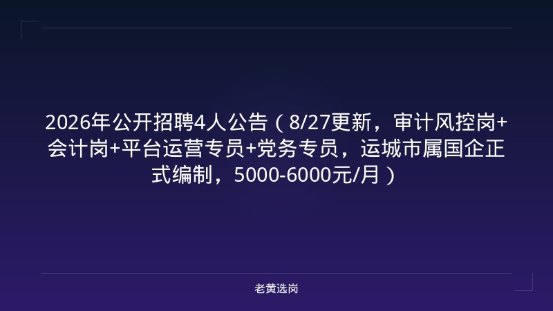 2026年公开招聘4人公告（8/27更新，审计风控岗+会计岗+平台运营专员+党务专员，运城市属国企正式编制，5000-6000元/月） - 老黄选岗