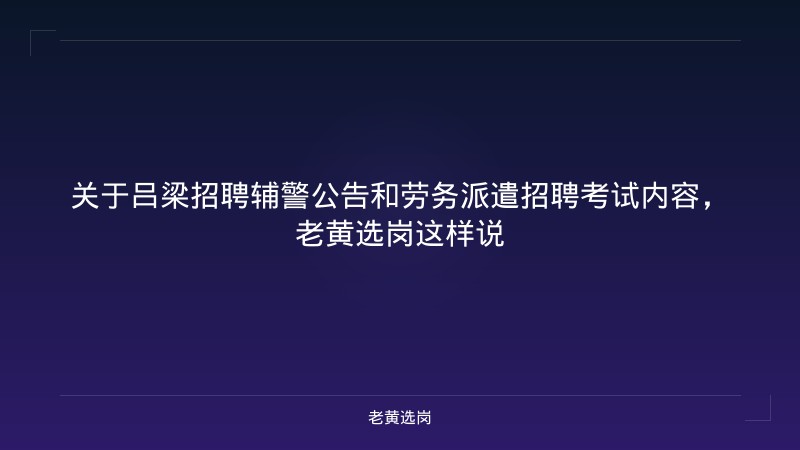 关于吕梁招聘辅警公告和劳务派遣招聘考试内容，老黄选岗这样说 - 老黄选岗