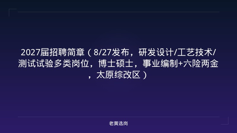 2027届招聘简章（8/27发布，研发设计/工艺技术/测试试验多类岗位，博士硕士，事业编制+六险两金，太原综改区） - 老黄选岗