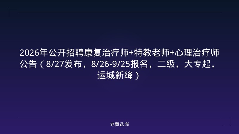 2026年公开招聘康复治疗师+特教老师+心理治疗师公告（8/27发布，8/26-9/25报名，二级，大专起，运城新绛） - 老黄选岗