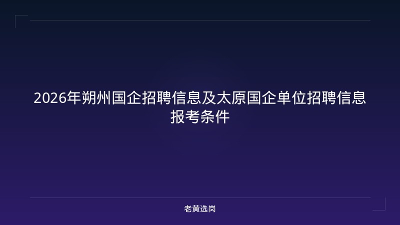 2026年朔州国企招聘信息及太原国企单位招聘信息报考条件 - 老黄选岗