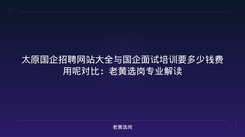 太原国企招聘网站大全与国企面试培训要多少钱费用呢对比：老黄选岗专业解读 - 老黄选岗