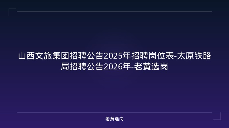 山西文旅集团招聘公告2025年招聘岗位表-太原铁路局招聘公告2026年-老黄选岗 - 老黄选岗
