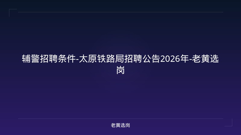 辅警招聘条件-太原铁路局招聘公告2026年-老黄选岗 - 老黄选岗