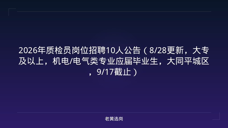 2026年质检员岗位招聘10人公告（8/28更新，大专及以上，机电/电气类专业应届毕业生，大同平城区，9/17截止） - 老黄选岗