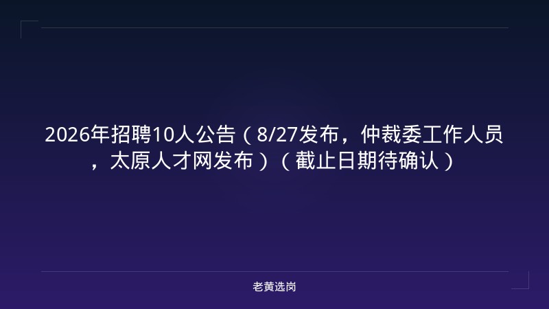 2026年招聘10人公告（8/27发布，仲裁委工作人员，太原人才网发布）（截止日期待确认） - 老黄选岗