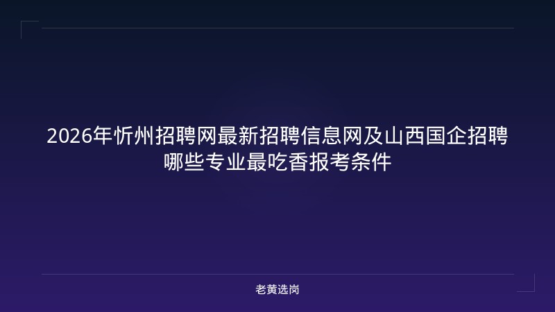 2026年忻州招聘网最新招聘信息网及山西国企招聘哪些专业最吃香报考条件 - 老黄选岗