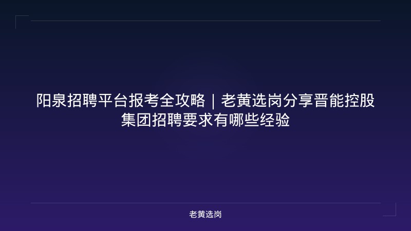 阳泉招聘平台报考全攻略｜老黄选岗分享晋能控股集团招聘要求有哪些经验 - 老黄选岗