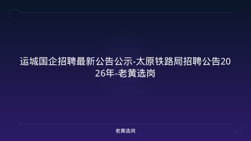 运城国企招聘最新公告公示-太原铁路局招聘公告2026年-老黄选岗 - 老黄选岗