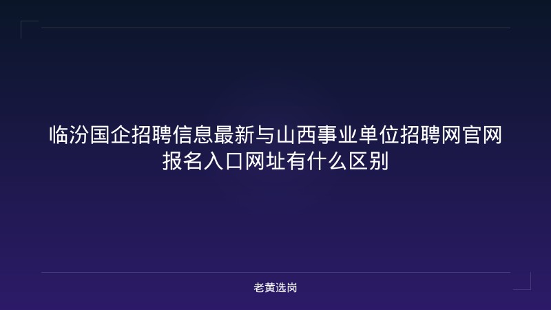 临汾国企招聘信息最新与山西事业单位招聘网官网报名入口网址有什么区别 - 老黄选岗