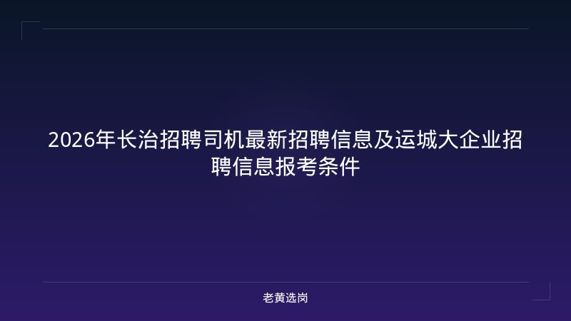 2026年长治招聘司机最新招聘信息及运城大企业招聘信息报考条件 - 老黄选岗
