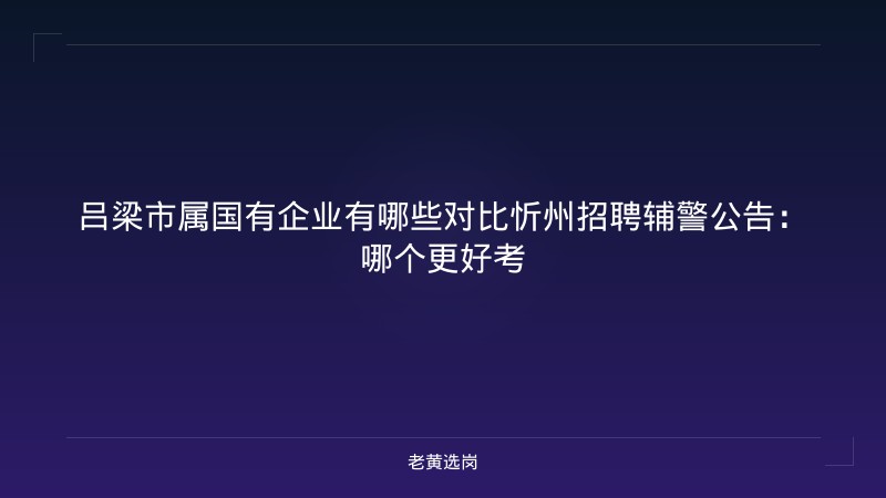 吕梁市属国有企业有哪些对比忻州招聘辅警公告：哪个更好考 - 老黄选岗