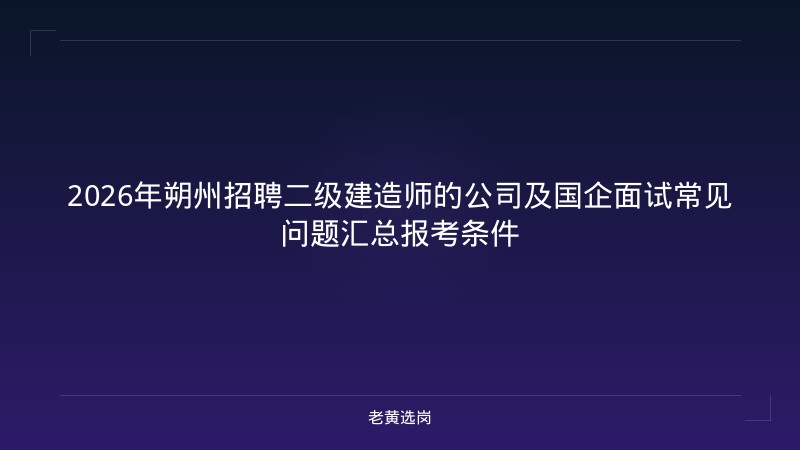 2026年朔州招聘二级建造师的公司及国企面试常见问题汇总报考条件 - 老黄选岗