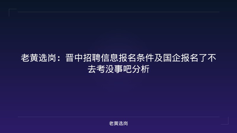 老黄选岗：晋中招聘信息报名条件及国企报名了不去考没事吧分析 - 老黄选岗