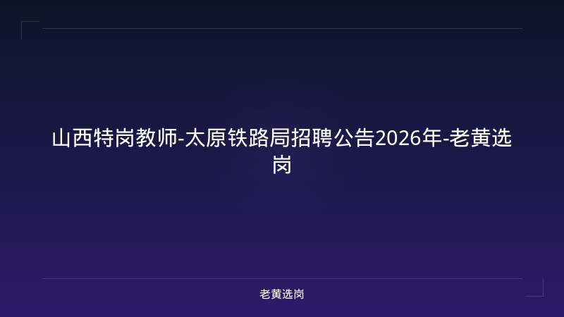 山西特岗教师-太原铁路局招聘公告2026年-老黄选岗 - 老黄选岗