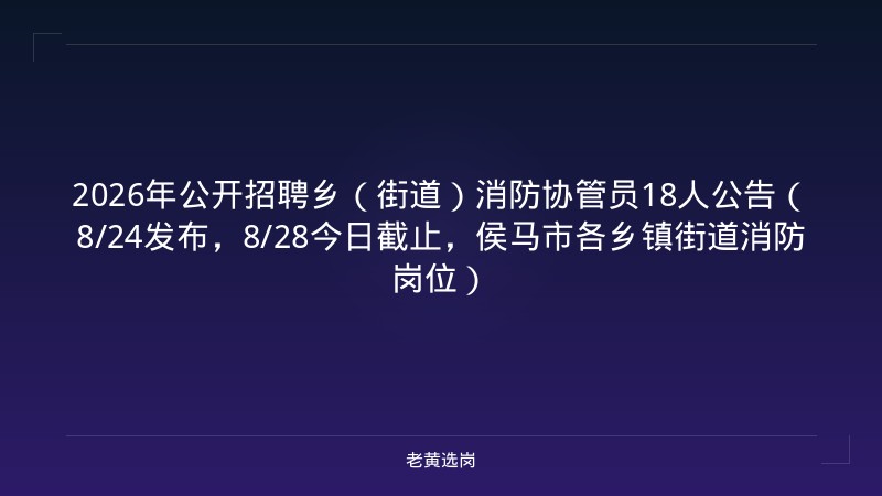 2026年公开招聘乡（街道）消防协管员18人公告（8/24发布，8/28今日截止，侯马市各乡镇街道消防岗位） - 老黄选岗