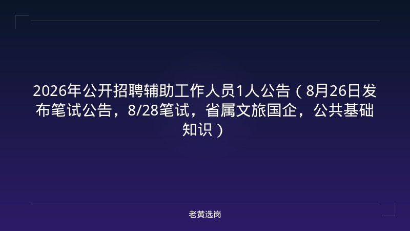 2026年公开招聘辅助工作人员1人公告（8月26日发布笔试公告，8/28笔试，省属文旅国企，公共基础知识） - 老黄选岗